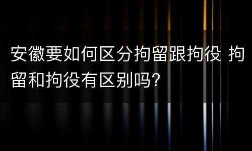 安徽要如何区分拘留跟拘役 拘留和拘役有区别吗?