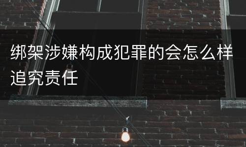 绑架涉嫌构成犯罪的会怎么样追究责任