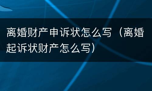 离婚财产申诉状怎么写（离婚起诉状财产怎么写）