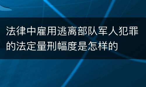 法律中雇用逃离部队军人犯罪的法定量刑幅度是怎样的
