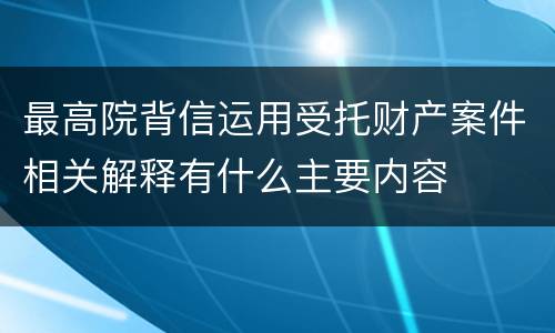 最高院背信运用受托财产案件相关解释有什么主要内容