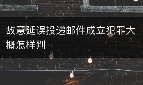 故意延误投递邮件成立犯罪大概怎样判