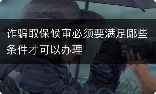 诈骗取保候审必须要满足哪些条件才可以办理