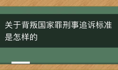 关于背叛国家罪刑事追诉标准是怎样的