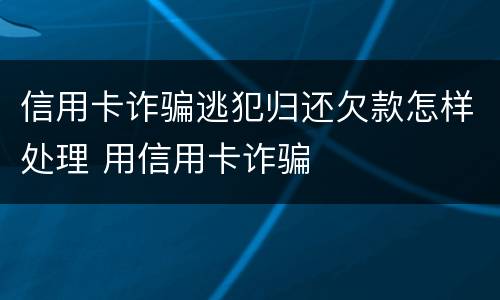 信用卡诈骗逃犯归还欠款怎样处理 用信用卡诈骗