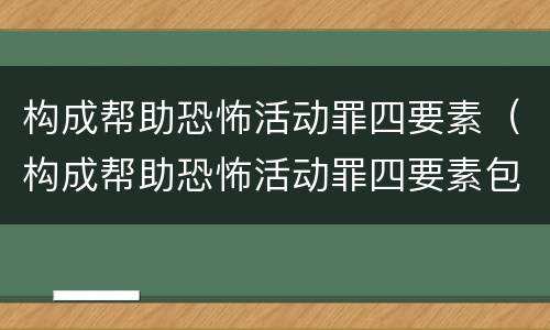 构成帮助恐怖活动罪四要素（构成帮助恐怖活动罪四要素包括）