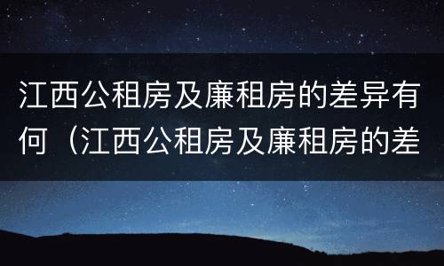 江西公租房及廉租房的差异有何（江西公租房及廉租房的差异有何不同）