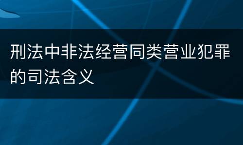 刑法中非法经营同类营业犯罪的司法含义