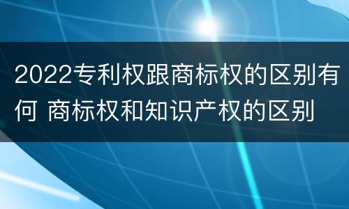 2022专利权跟商标权的区别有何 商标权和知识产权的区别