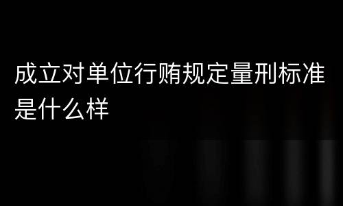 成立对单位行贿规定量刑标准是什么样