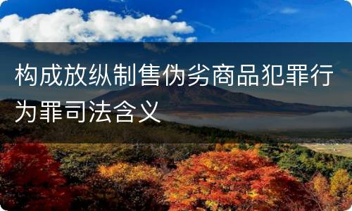 构成放纵制售伪劣商品犯罪行为罪司法含义