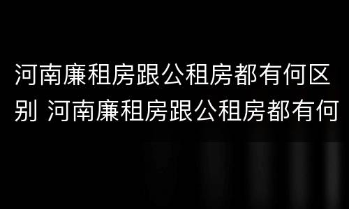 河南廉租房跟公租房都有何区别 河南廉租房跟公租房都有何区别呢
