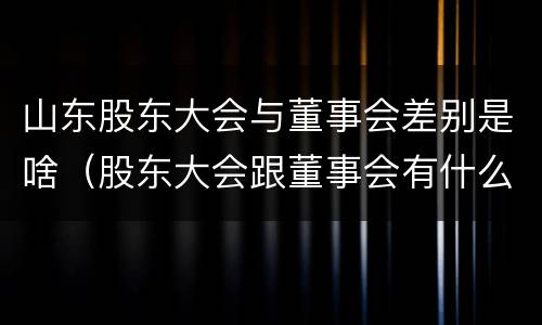 山东股东大会与董事会差别是啥（股东大会跟董事会有什么区别）