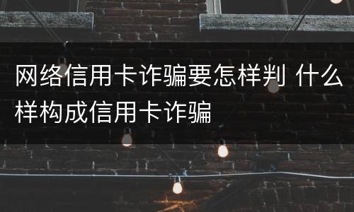 网络信用卡诈骗要怎样判 什么样构成信用卡诈骗
