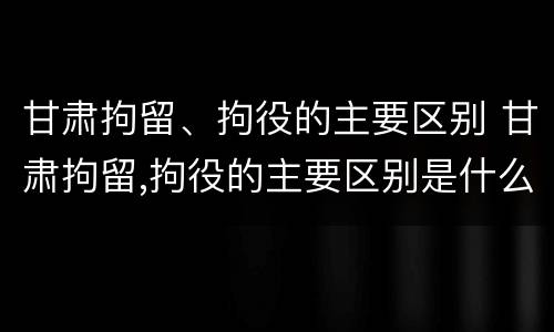 甘肃拘留、拘役的主要区别 甘肃拘留,拘役的主要区别是什么
