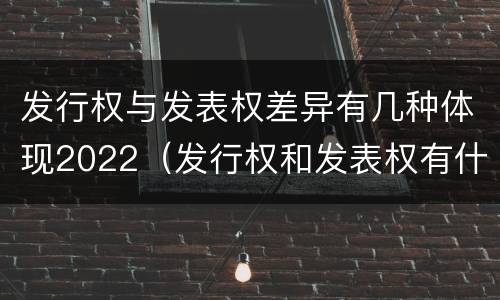 发行权与发表权差异有几种体现2022（发行权和发表权有什么区别）