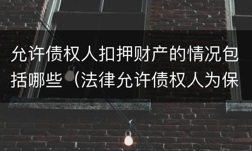允许债权人扣押财产的情况包括哪些（法律允许债权人为保全其债权实现而采取的措施）