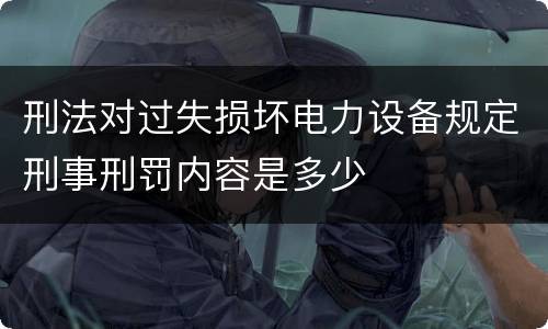 刑法对过失损坏电力设备规定刑事刑罚内容是多少