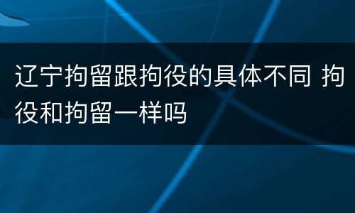 辽宁拘留跟拘役的具体不同 拘役和拘留一样吗
