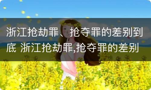 浙江抢劫罪、抢夺罪的差别到底 浙江抢劫罪,抢夺罪的差别到底是多大