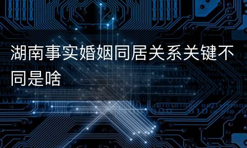 湖南事实婚姻同居关系关键不同是啥