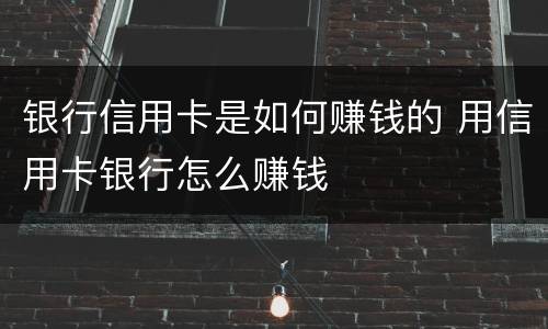 银行信用卡是如何赚钱的 用信用卡银行怎么赚钱