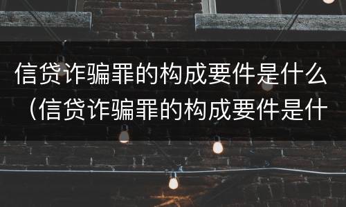 信贷诈骗罪的构成要件是什么（信贷诈骗罪的构成要件是什么意思）