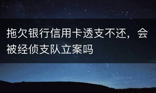 拖欠银行信用卡透支不还，会被经侦支队立案吗