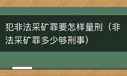 犯非法采矿罪要怎样量刑（非法采矿罪多少够刑事）