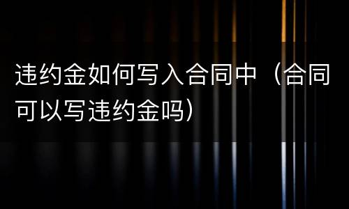 违约金如何写入合同中（合同可以写违约金吗）