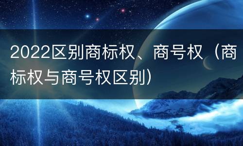 2022区别商标权、商号权（商标权与商号权区别）