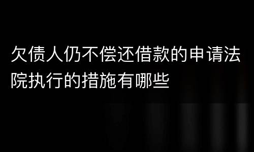 欠债人仍不偿还借款的申请法院执行的措施有哪些