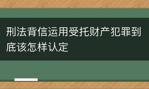 刑法背信运用受托财产犯罪到底该怎样认定
