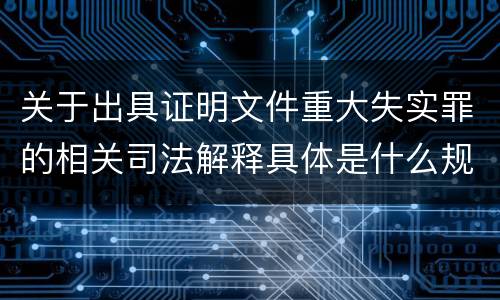 关于出具证明文件重大失实罪的相关司法解释具体是什么规定