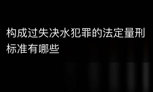 构成过失决水犯罪的法定量刑标准有哪些