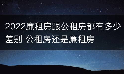 2022廉租房跟公租房都有多少差别 公租房还是廉租房