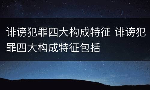诽谤犯罪四大构成特征 诽谤犯罪四大构成特征包括