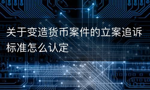 关于变造货币案件的立案追诉标准怎么认定