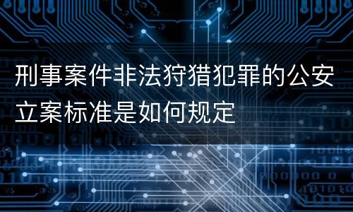 刑事案件非法狩猎犯罪的公安立案标准是如何规定