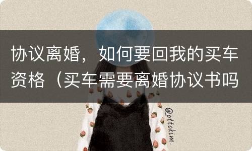 协议离婚，如何要回我的买车资格（买车需要离婚协议书吗）