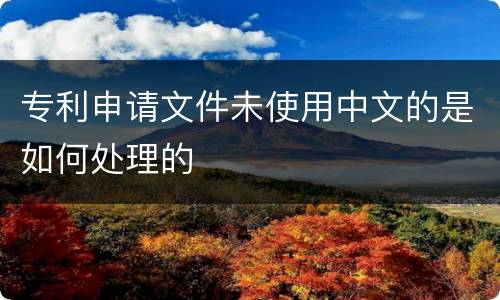 专利申请文件未使用中文的是如何处理的