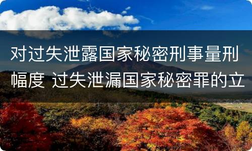 对过失泄露国家秘密刑事量刑幅度 过失泄漏国家秘密罪的立案标准