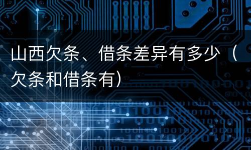山西欠条、借条差异有多少（欠条和借条有）
