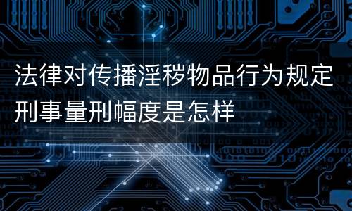 法律对传播淫秽物品行为规定刑事量刑幅度是怎样