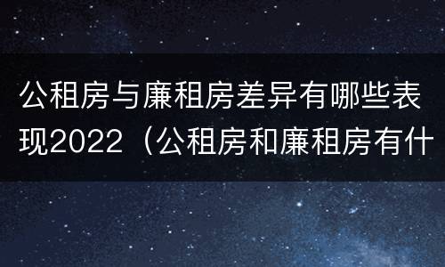 公租房与廉租房差异有哪些表现2022（公租房和廉租房有什么不同?）