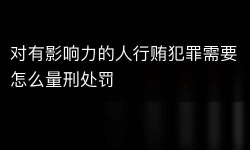 对有影响力的人行贿犯罪需要怎么量刑处罚
