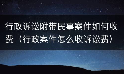 行政诉讼附带民事案件如何收费（行政案件怎么收诉讼费）