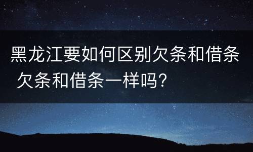 黑龙江要如何区别欠条和借条 欠条和借条一样吗?