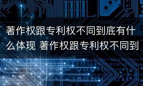 著作权跟专利权不同到底有什么体现 著作权跟专利权不同到底有什么体现呢