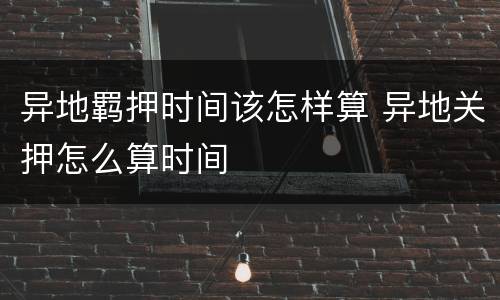 异地羁押时间该怎样算 异地关押怎么算时间